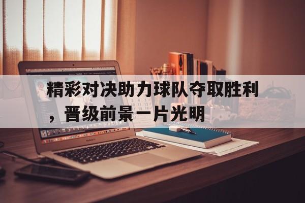 精彩对决助力球队夺取胜利，晋级前景一片光明