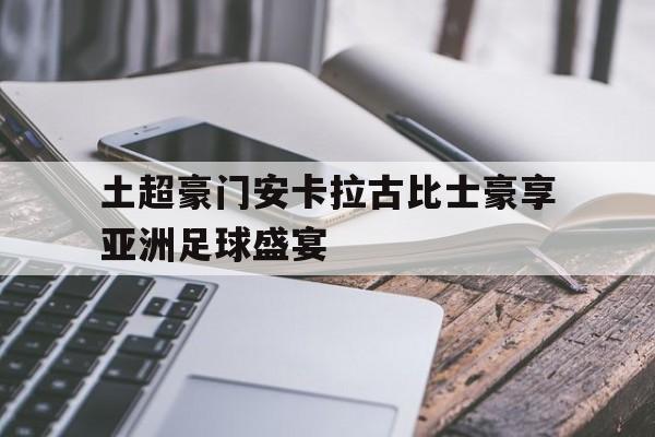 土超豪门安卡拉古比士豪享亚洲足球盛宴